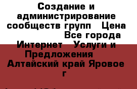 Создание и администрирование сообществ/групп › Цена ­ 5000-10000 - Все города Интернет » Услуги и Предложения   . Алтайский край,Яровое г.